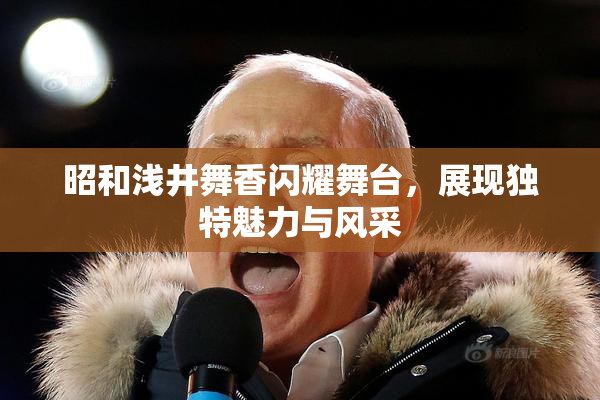昭和浅井舞香闪耀舞台，展现独特魅力与风采