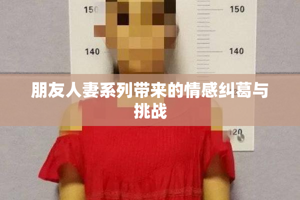 朋友人妻系列带来的情感纠葛与挑战