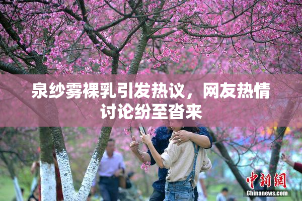 泉纱雾裸乳引发热议，网友热情讨论纷至沓来