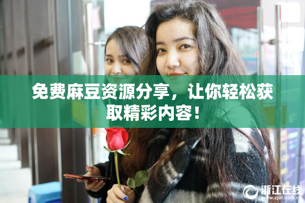 免费麻豆资源分享，让你轻松获取精彩内容！