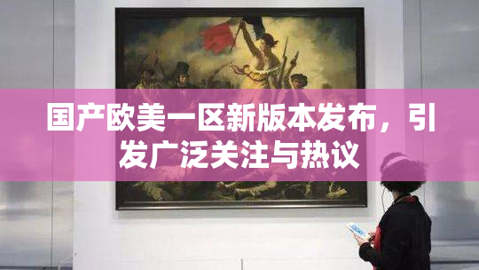 国产欧美一区新版本发布，引发广泛关注与热议