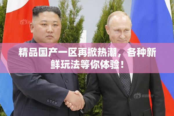 精品国产一区再掀热潮，各种新鲜玩法等你体验！