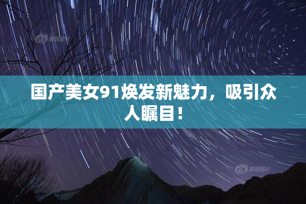 国产美女91焕发新魅力，吸引众人瞩目！