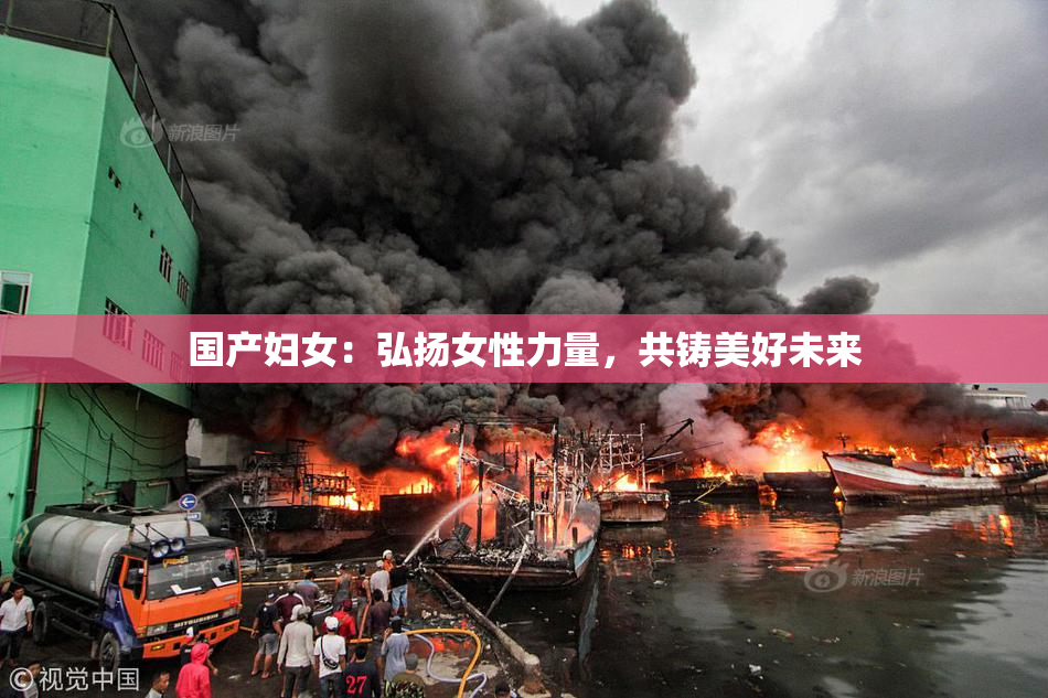 国产妇女：弘扬女性力量，共铸美好未来