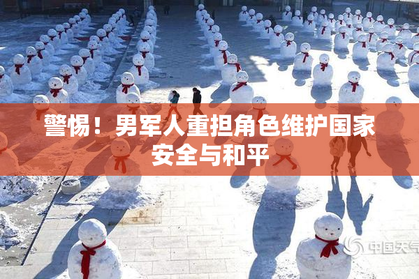 警惕！男军人重担角色维护国家安全与和平