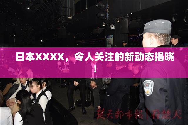 日本XXXX，令人关注的新动态揭晓！