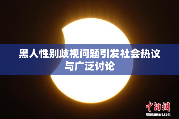 黑人性别歧视问题引发社会热议与广泛讨论