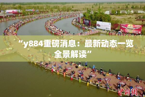 “y884重磅消息：最新动态一览全景解读”