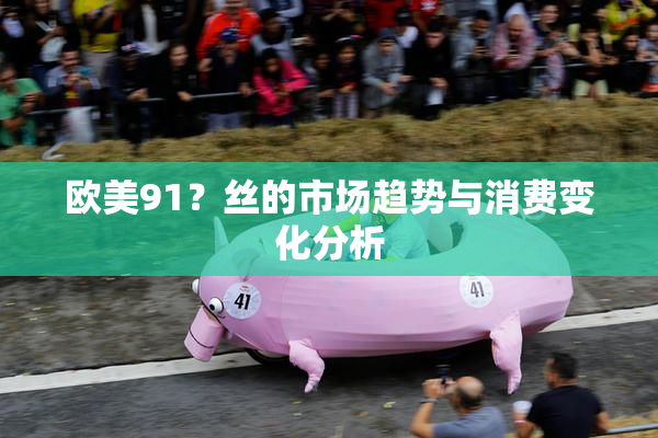欧美91？丝的市场趋势与消费变化分析