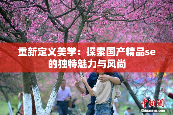 重新定义美学：探索国产精品se的独特魅力与风尚