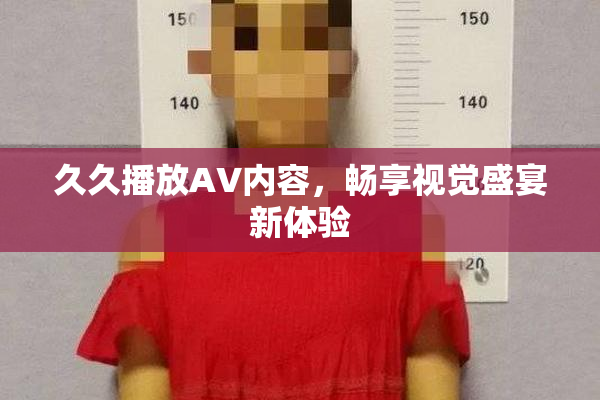 久久播放AV内容，畅享视觉盛宴新体验