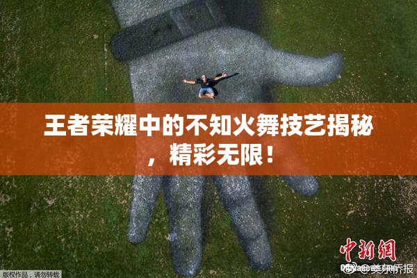 王者荣耀中的不知火舞技艺揭秘，精彩无限！