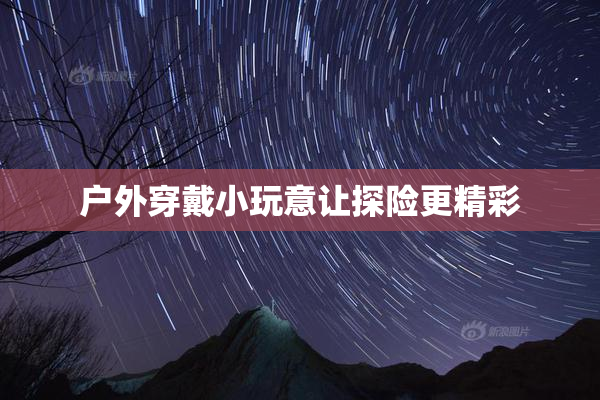 户外穿戴小玩意让探险更精彩