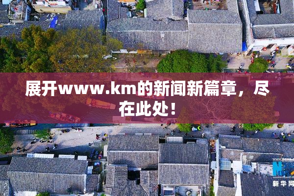 展开www.km的新闻新篇章，尽在此处！