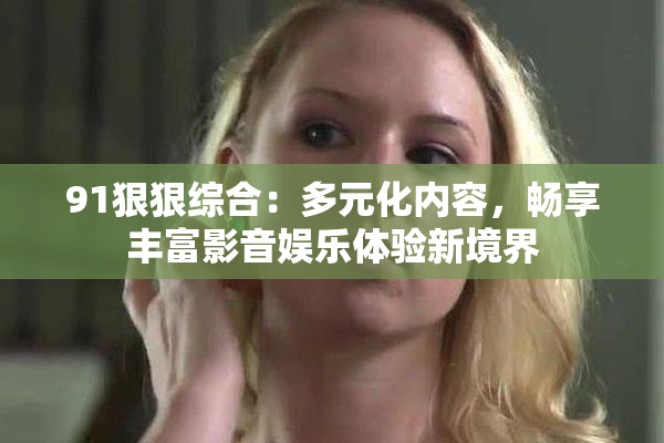 91狠狠综合：多元化内容，畅享丰富影音娱乐体验新境界