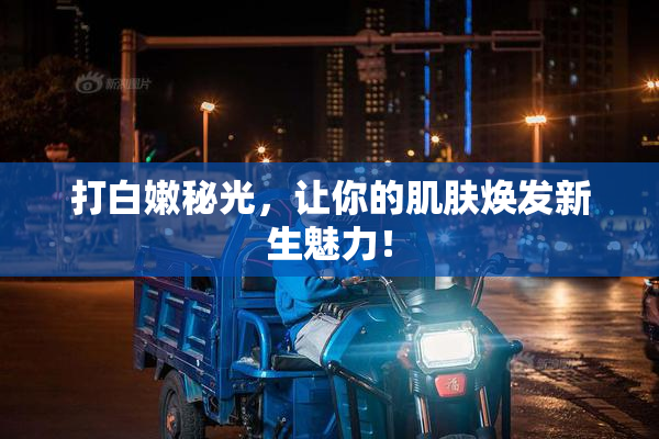 打白嫩秘光，让你的肌肤焕发新生魅力！