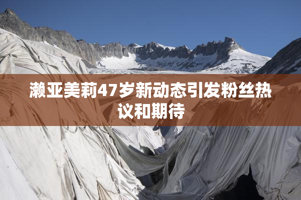 濑亚美莉47岁新动态引发粉丝热议和期待