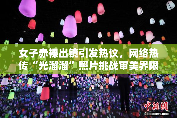 女子赤裸出镜引发热议，网络热传“光溜溜”照片挑战审美界限