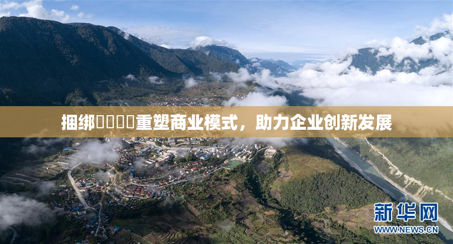 捆绑❌‌❌‌重塑商业模式，助力企业创新发展