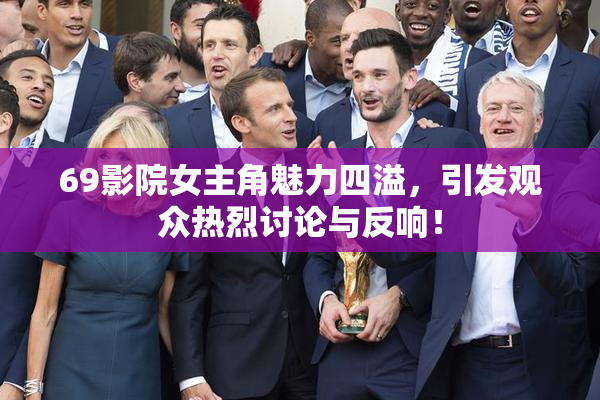 69影院女主角魅力四溢，引发观众热烈讨论与反响！