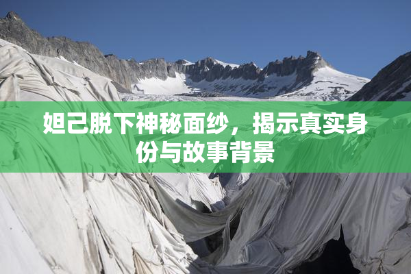 妲己脱下神秘面纱，揭示真实身份与故事背景