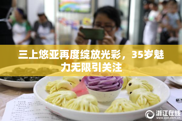 三上悠亚再度绽放光彩，35岁魅力无限引关注