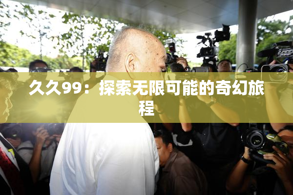久久99：探索无限可能的奇幻旅程