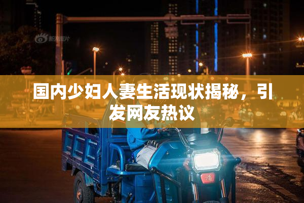国内少妇人妻生活现状揭秘，引发网友热议