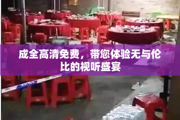 成全高清免费，带您体验无与伦比的视听盛宴