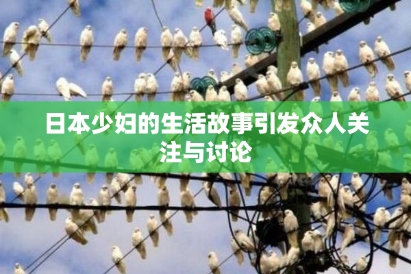 日本少妇的生活故事引发众人关注与讨论