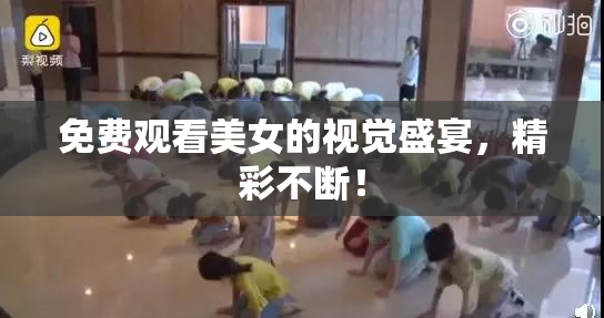 免费观看美女的视觉盛宴，精彩不断！