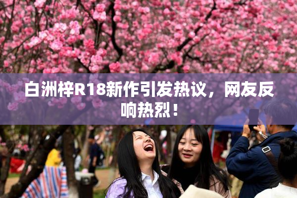 白洲梓R18新作引发热议，网友反响热烈！