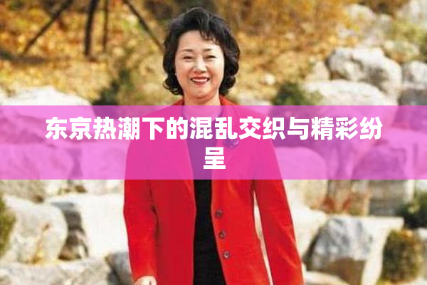 东京热潮下的混乱交织与精彩纷呈