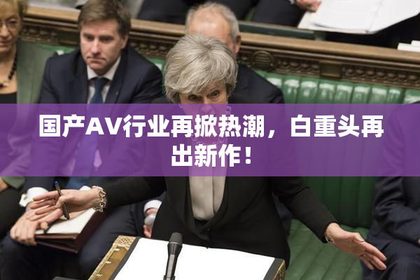国产AV行业再掀热潮，白重头再出新作！