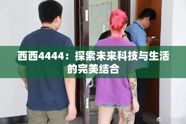 西西4444：探索未来科技与生活的完美结合