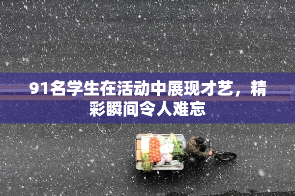 91名学生在活动中展现才艺，精彩瞬间令人难忘