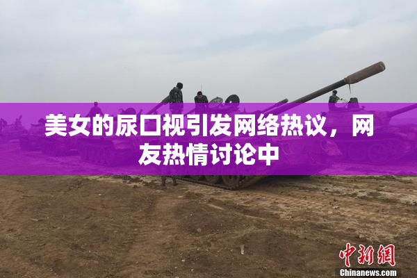 美女的尿囗视引发网络热议，网友热情讨论中
