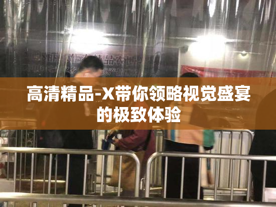 高清精品-X带你领略视觉盛宴的极致体验