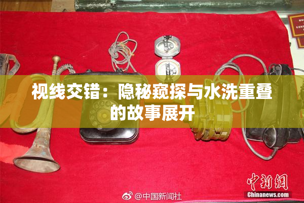 视线交错：隐秘窥探与水洗重叠的故事展开