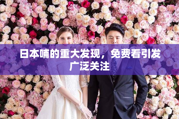 日本哺的重大发现，免费看引发广泛关注