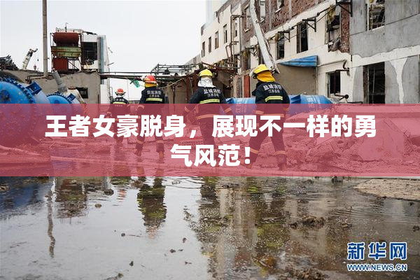 王者女豪脱身，展现不一样的勇气风范！