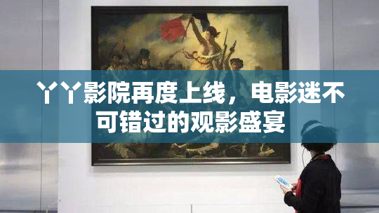 丫丫影院再度上线，电影迷不可错过的观影盛宴