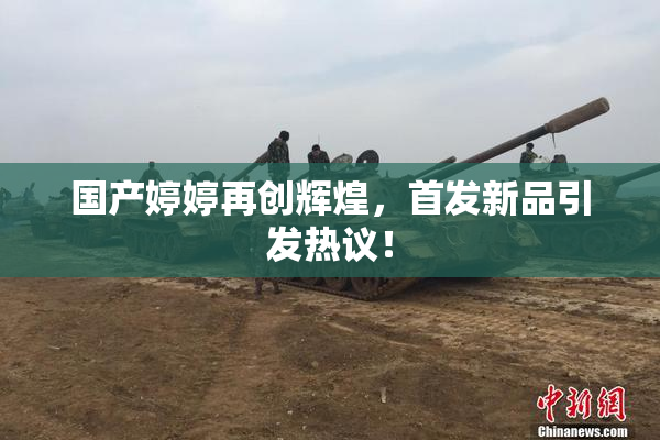 国产婷婷再创辉煌，首发新品引发热议！