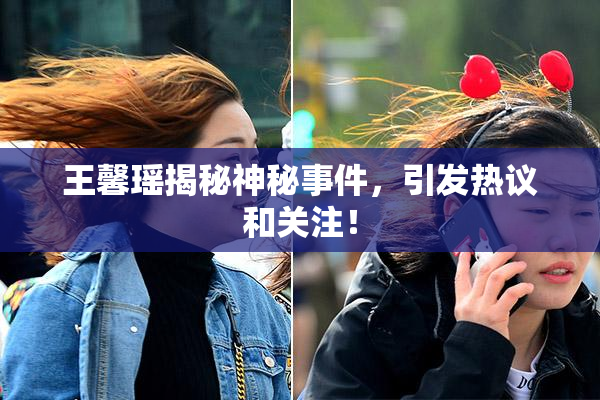 王馨瑶揭秘神秘事件，引发热议和关注！