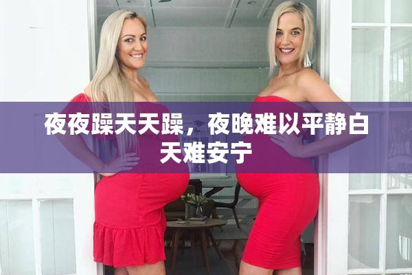 夜夜躁天天躁，夜晚难以平静白天难安宁