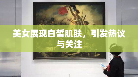 美女展现白皙肌肤，引发热议与关注