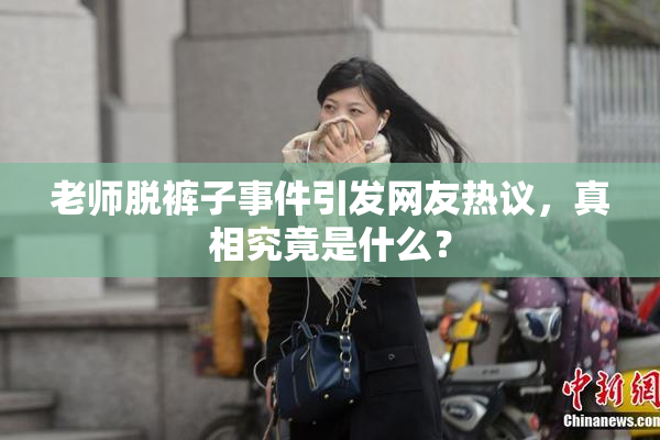老师脱裤子事件引发网友热议，真相究竟是什么？