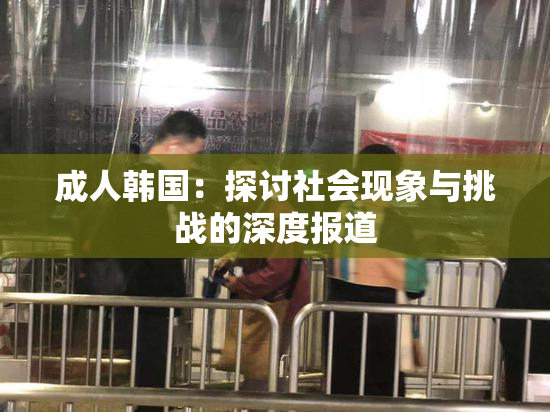 成人韩国：探讨社会现象与挑战的深度报道