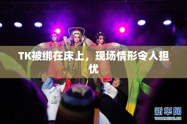 TK被绑在床上，现场情形令人担忧