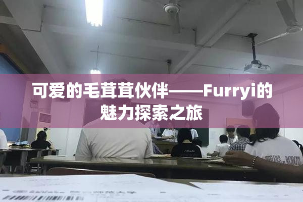 可爱的毛茸茸伙伴——Furryi的魅力探索之旅